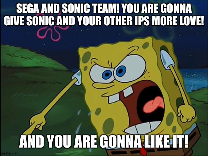 YOU ARE GONNA LIKE IT! | SEGA AND SONIC TEAM! YOU ARE GONNA GIVE SONIC AND YOUR OTHER IPS MORE LOVE! AND YOU ARE GONNA LIKE IT! | image tagged in you are gonna like it | made w/ Imgflip meme maker