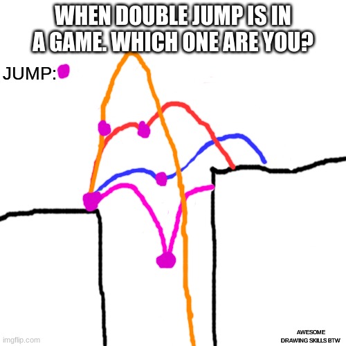 double jump | WHEN DOUBLE JUMP IS IN A GAME. WHICH ONE ARE YOU? JUMP:; AWESOME DRAWING SKILLS BTW | image tagged in bad drawing skills | made w/ Imgflip meme maker