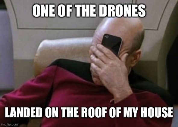 Picard Facepalm Phone | ONE OF THE DRONES LANDED ON THE ROOF OF MY HOUSE | image tagged in picard facepalm phone | made w/ Imgflip meme maker