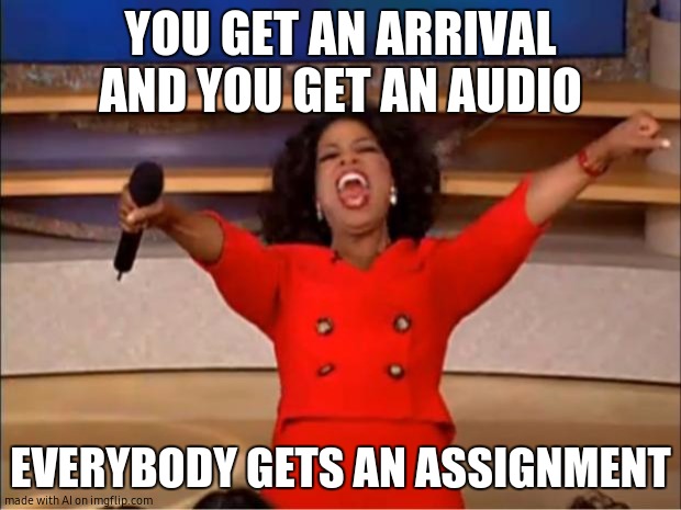 Oprah You Get A | YOU GET AN ARRIVAL AND YOU GET AN AUDIO; EVERYBODY GETS AN ASSIGNMENT | image tagged in memes,oprah you get a | made w/ Imgflip meme maker