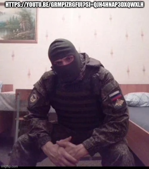 Russian Soldier Guy | HTTPS://YOUTU.BE/GRMPJZRGFUI?SI=QJH4HNAP3DXQWXLH | image tagged in russian soldier guy | made w/ Imgflip meme maker