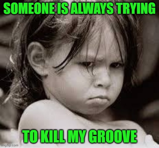 Pouty Little Girl | SOMEONE IS ALWAYS TRYING; TO KILL MY GROOVE | image tagged in sulky,pouty | made w/ Imgflip meme maker