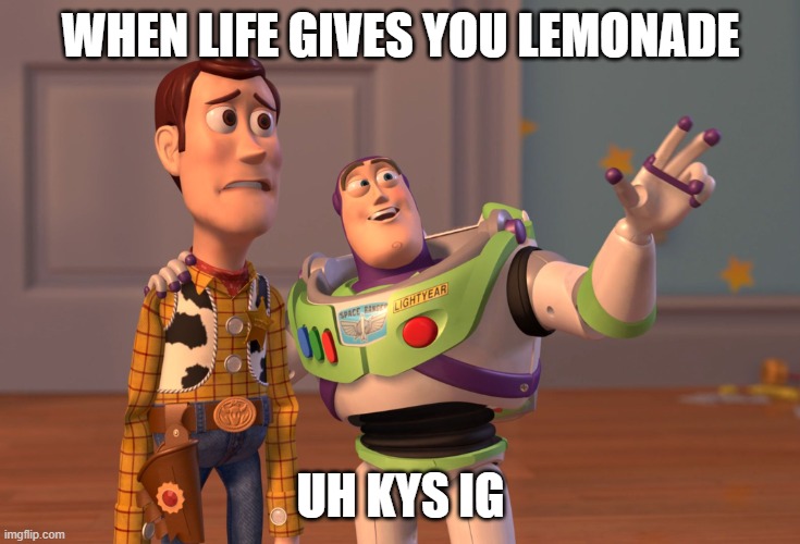 yes | WHEN LIFE GIVES YOU LEMONADE; UH KYS IG | image tagged in memes,x x everywhere | made w/ Imgflip meme maker