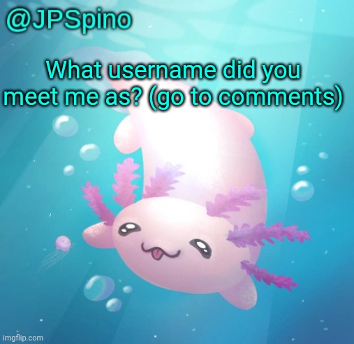 JPSpino's axolotl temp updated | What username did you meet me as? (go to comments) | image tagged in jpspino's axolotl temp updated | made w/ Imgflip meme maker