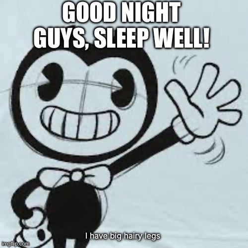 Bendy wave | GOOD NIGHT GUYS, SLEEP WELL! I have big hairy legs | image tagged in bendy wave | made w/ Imgflip meme maker