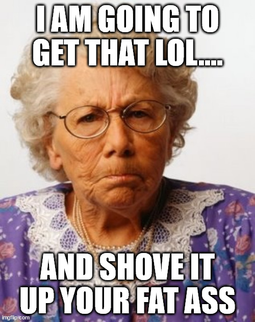 Mean old lady | I AM GOING TO GET THAT LOL.... AND SHOVE IT UP YOUR FAT ASS | image tagged in mean old lady | made w/ Imgflip meme maker