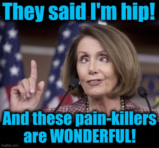 They said I'm hip! And these pain-killers
are WONDERFUL! | image tagged in nancy pelosi,blank black | made w/ Imgflip meme maker