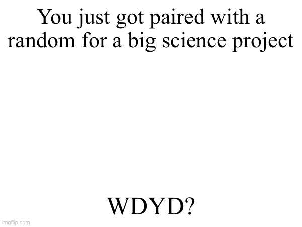 Any type of rp (ANY) No crazy powers, more info in comments | You just got paired with a random for a big science project; WDYD? | made w/ Imgflip meme maker