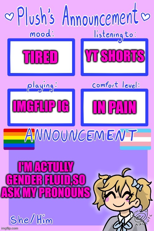 Plush_Kitty's announcement by Gummy | YT SHORTS; TIRED; IMGFLIP IG; IN PAIN; I'M ACTULLY GENDER FLUID,SO ASK MY PRONOUNS | image tagged in plush_kitty's announcement by gummy | made w/ Imgflip meme maker