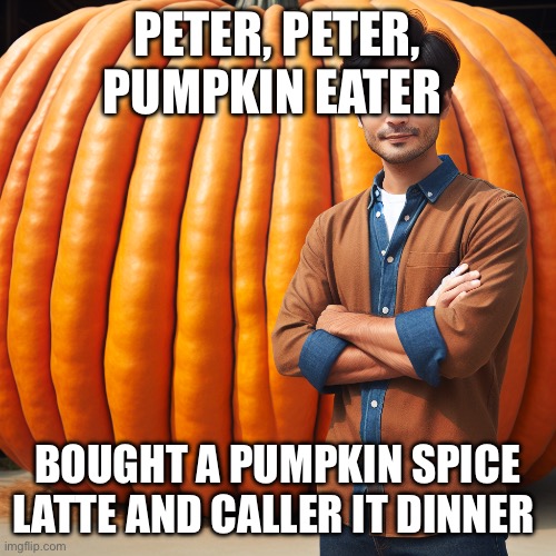 pumpkin | PETER, PETER, PUMPKIN EATER; BOUGHT A PUMPKIN SPICE LATTE AND CALLER IT DINNER | image tagged in memes | made w/ Imgflip meme maker