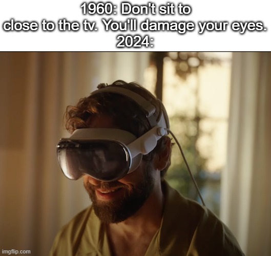 I know this is a bad meme. Its worth though | 1960: Don't sit to close to the tv. You'll damage your eyes.
2024: | image tagged in apple headset guy,funny,meme,memes,funny meme,funny memes | made w/ Imgflip meme maker