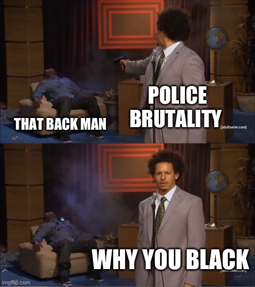 Dark humor 101 Racist Jokes | POLICE BRUTALITY; THAT BACK MAN; WHY YOU BLACK | image tagged in memes,who killed hannibal | made w/ Imgflip meme maker