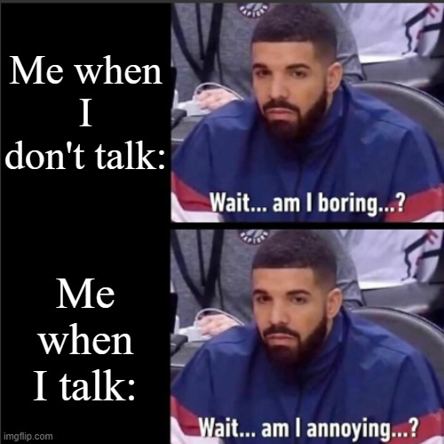 Am I annoying...? | Me when I don't talk:; Me when I talk: | image tagged in drake wait am i boring wait am i annoying,funny,meme,memes,funny meme,relatable | made w/ Imgflip meme maker