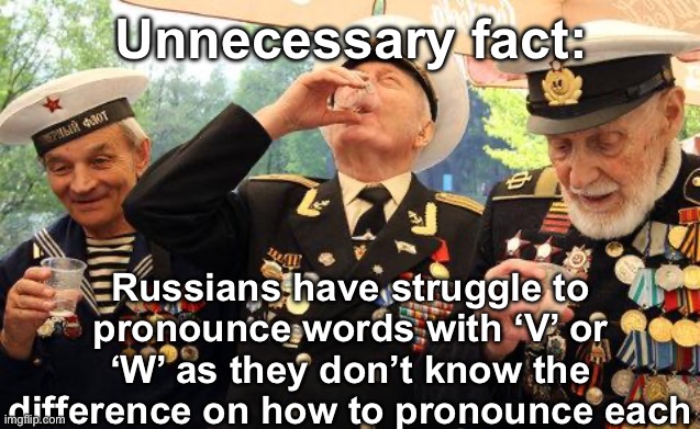 Unnecessary Russian fact | Unnecessary fact:; Russians have struggle to pronounce words with ‘V’ or ‘W’ as they don’t know the difference on how to pronounce each | image tagged in russian ww2 vets laugh their asses off at your imaginary interne,msmg | made w/ Imgflip meme maker