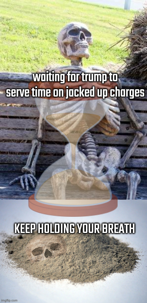 waiting for trump to serve time on jacked up charges KEEP HOLDING YOUR BREATH | image tagged in memes,waiting skeleton,pile of dust | made w/ Imgflip meme maker