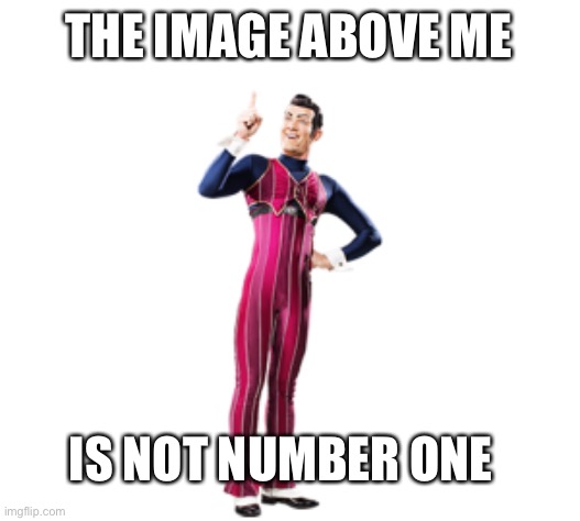 Robbie Rotten | THE IMAGE ABOVE ME IS NOT NUMBER ONE | image tagged in robbie rotten | made w/ Imgflip meme maker