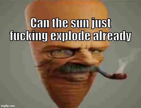 Can the sun just f**king explode already | image tagged in can the sun just f king explode already | made w/ Imgflip meme maker