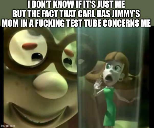 It's just I don't need any more weird jar related incidents to be happening | I DON'T KNOW IF IT'S JUST ME BUT THE FACT THAT CARL HAS JIMMY'S MOM IN A FUCKING TEST TUBE CONCERNS ME | image tagged in what | made w/ Imgflip meme maker