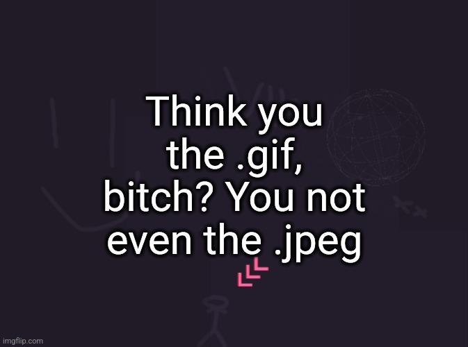 posting unsubmitted images | Think you the .gif, bitch? You not even the .jpeg | image tagged in vik's image | made w/ Imgflip meme maker