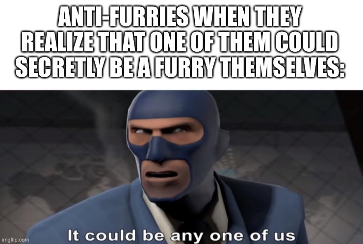 it could be any one of us | ANTI-FURRIES WHEN THEY REALIZE THAT ONE OF THEM COULD SECRETLY BE A FURRY THEMSELVES: | image tagged in it could be any one of us | made w/ Imgflip meme maker