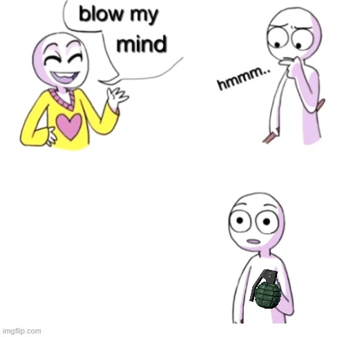 actually | image tagged in blow my mind,literally,grenade | made w/ Imgflip meme maker