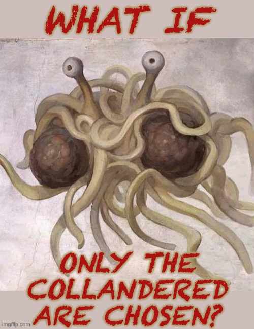 As believable as any other salvation | WHAT IF; ONLY THE COLLANDERED ARE CHOSEN? | image tagged in flying spaghetti monster,pasta,salvation | made w/ Imgflip meme maker