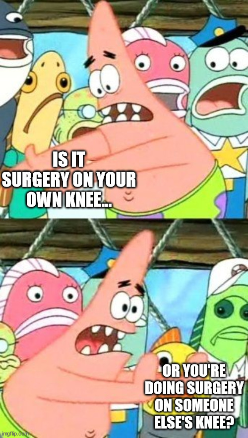 Put It Somewhere Else Patrick Meme | IS IT SURGERY ON YOUR OWN KNEE... OR YOU'RE DOING SURGERY ON SOMEONE ELSE'S KNEE? | image tagged in memes,put it somewhere else patrick | made w/ Imgflip meme maker