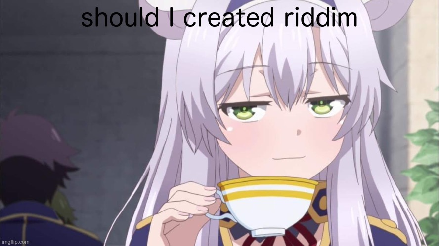 Anime girl sipping tea | should I created riddim | image tagged in anime girl sipping tea | made w/ Imgflip meme maker