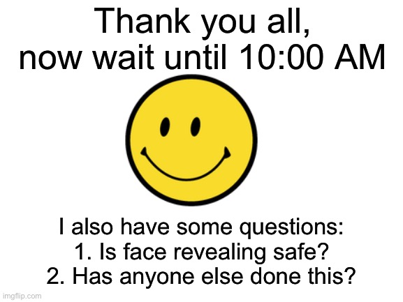 Thank you all, I promise | Thank you all, now wait until 10:00 AM; I also have some questions:

1. Is face revealing safe?
2. Has anyone else done this? | made w/ Imgflip meme maker