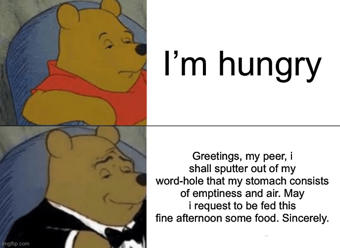 Hungry | I’m hungry; Greetings, my peer, i shall sputter out of my word-hole that my stomach consists of emptiness and air. May i request to be fed this fine afternoon some food. Sincerely. | image tagged in memes,tuxedo winnie the pooh | made w/ Imgflip meme maker