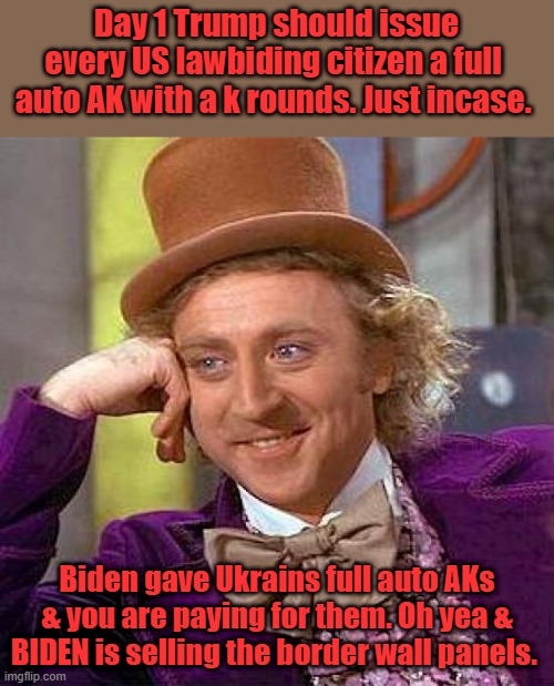 Creepy Condescending Wonka | Day 1 Trump should issue every US lawbiding citizen a full  auto AK with a k rounds. Just incase. Biden gave Ukrains full auto AKs & you are paying for them. Oh yea & BIDEN is selling the border wall panels. | image tagged in memes,creepy condescending wonka | made w/ Imgflip meme maker