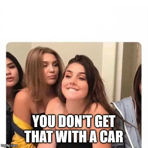 horny girl | YOU DON'T GET THAT WITH A CAR | image tagged in horny girl | made w/ Imgflip meme maker