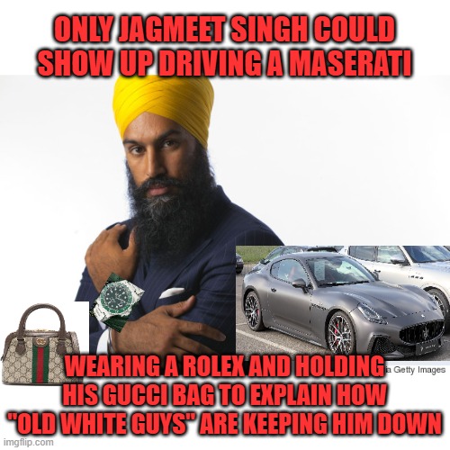 Trudeau in a Turban | ONLY JAGMEET SINGH COULD SHOW UP DRIVING A MASERATI; WEARING A ROLEX AND HOLDING HIS GUCCI BAG TO EXPLAIN HOW "OLD WHITE GUYS" ARE KEEPING HIM DOWN | image tagged in jagmeet singh,stupid,maserati,rolex,canada,justin trudeau | made w/ Imgflip meme maker