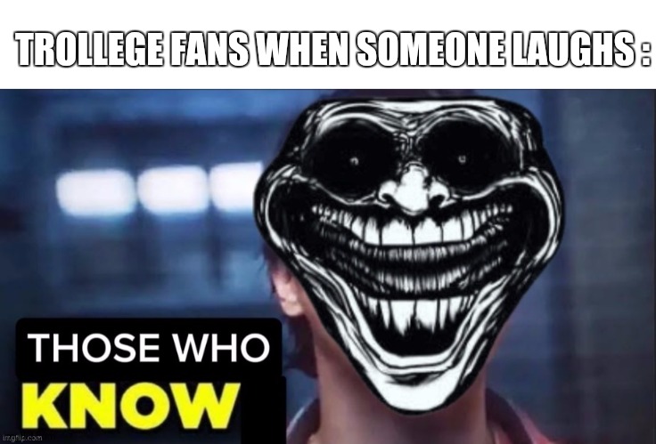 Those Who Know | TROLLEGE FANS WHEN SOMEONE LAUGHS : | image tagged in those who know,funny,memes | made w/ Imgflip meme maker