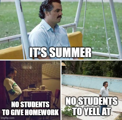 teachers in summer | IT'S SUMMER; NO STUDENTS TO GIVE HOMEWORK; NO STUDENTS TO YELL AT | image tagged in memes,sad pablo escobar | made w/ Imgflip meme maker