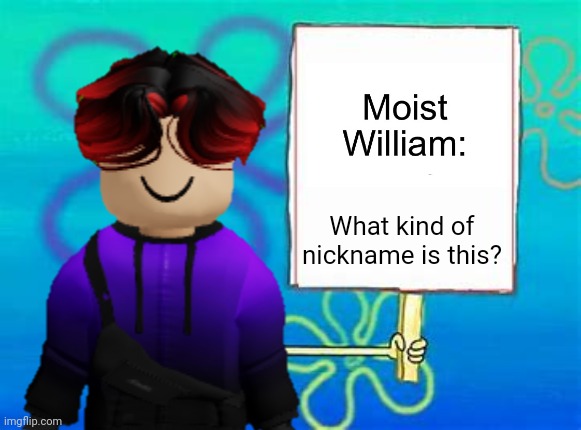 William when someone calls him "Moist William": PLEASE DON'T CALL ME BY THAT NICKNAME EVER AGAIN! | What kind of nickname is this? | image tagged in william,nickname,memes | made w/ Imgflip meme maker