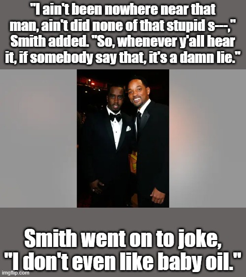 OK Will got it. Wills so clever. Nice try Will | "I ain't been nowhere near that man, ain't did none of that stupid s---," Smith added. "So, whenever y'all hear it, if somebody say that, it's a damn lie."; Smith went on to joke, "I don't even like baby oil." | made w/ Imgflip meme maker