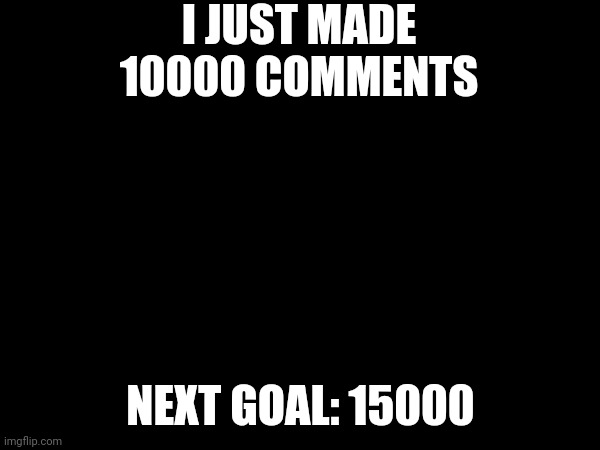 I JUST MADE 10000 COMMENTS; NEXT GOAL: 15000 | image tagged in goal | made w/ Imgflip meme maker