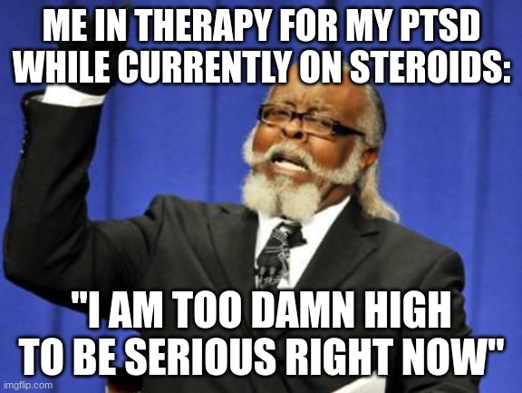 *hysterical laughter continues* | ME IN THERAPY FOR MY PTSD WHILE CURRENTLY ON STEROIDS:; "I AM TOO DAMN HIGH TO BE SERIOUS RIGHT NOW" | image tagged in memes,too damn high | made w/ Imgflip meme maker