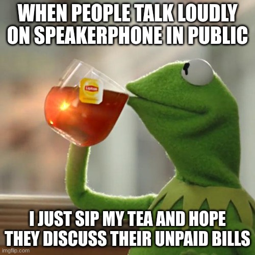 But That's None Of My Business | WHEN PEOPLE TALK LOUDLY ON SPEAKERPHONE IN PUBLIC; I JUST SIP MY TEA AND HOPE THEY DISCUSS THEIR UNPAID BILLS | image tagged in memes,but that's none of my business,kermit the frog | made w/ Imgflip meme maker