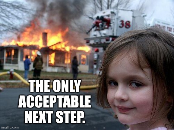 Disaster Girl Meme | THE ONLY ACCEPTABLE NEXT STEP. | image tagged in memes,disaster girl | made w/ Imgflip meme maker