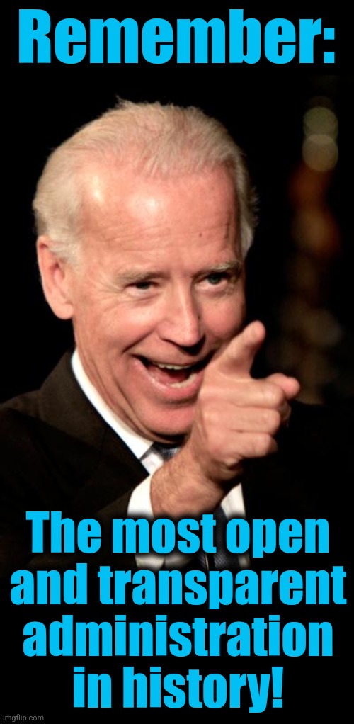 Remember: The most open and transparent administration in history! | image tagged in memes,smilin biden,blank black | made w/ Imgflip meme maker