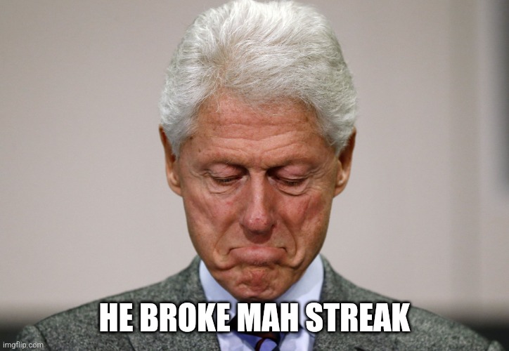 Sad Bill Clinton | HE BROKE MAH STREAK | image tagged in sad bill clinton | made w/ Imgflip meme maker