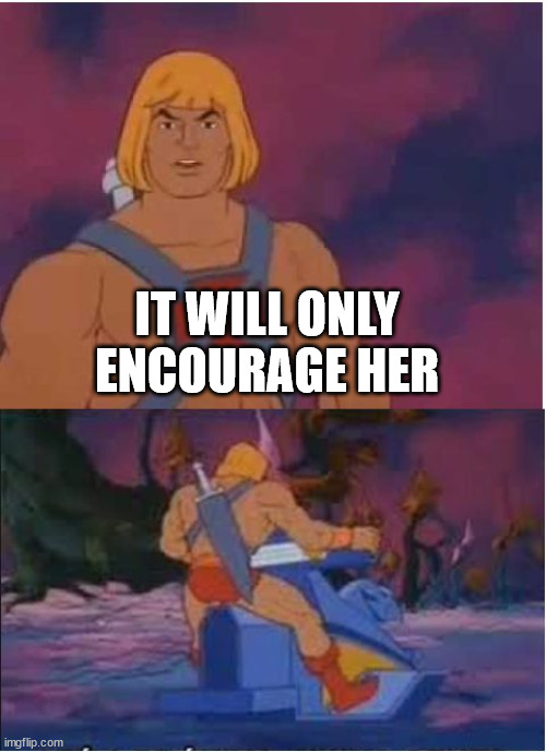 He-Man | IT WILL ONLY ENCOURAGE HER | image tagged in he-man | made w/ Imgflip meme maker