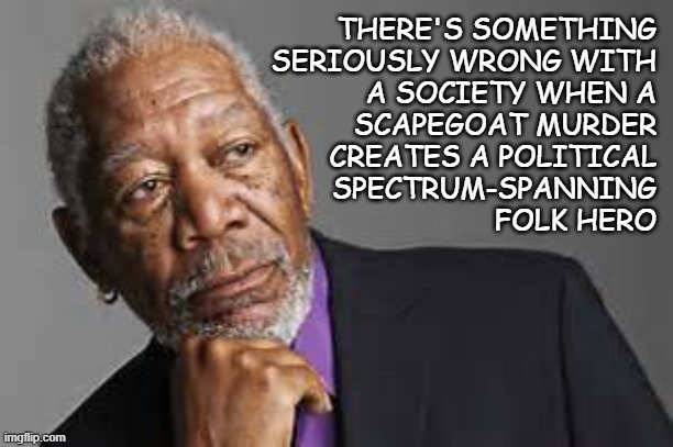 HMOs denying their customers what they're contractually obligated to provide is wrong but two wrongs still don't make a right. | THERE'S SOMETHING
SERIOUSLY WRONG WITH
A SOCIETY WHEN A
SCAPEGOAT MURDER
CREATES A POLITICAL
SPECTRUM-SPANNING
FOLK HERO | image tagged in deep thoughts by morgan freeman | made w/ Imgflip meme maker