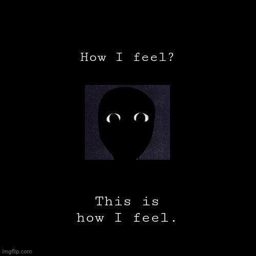 . | How I feel? This is how I feel. | image tagged in feelings,nothing | made w/ Imgflip meme maker