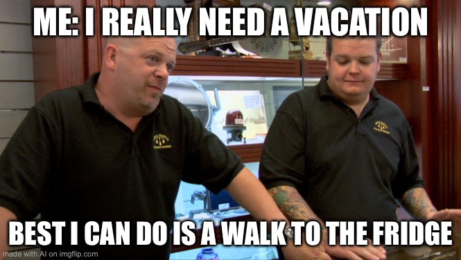 Pawn Stars Best I Can Do | ME: I REALLY NEED A VACATION; BEST I CAN DO IS A WALK TO THE FRIDGE | image tagged in pawn stars best i can do | made w/ Imgflip meme maker