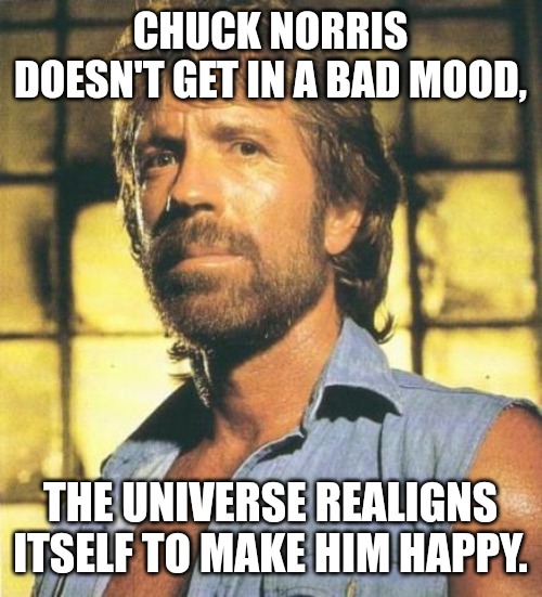 Don't even try | CHUCK NORRIS DOESN'T GET IN A BAD MOOD, THE UNIVERSE REALIGNS ITSELF TO MAKE HIM HAPPY. | image tagged in chuck norris,funny,funny memes,fun | made w/ Imgflip meme maker