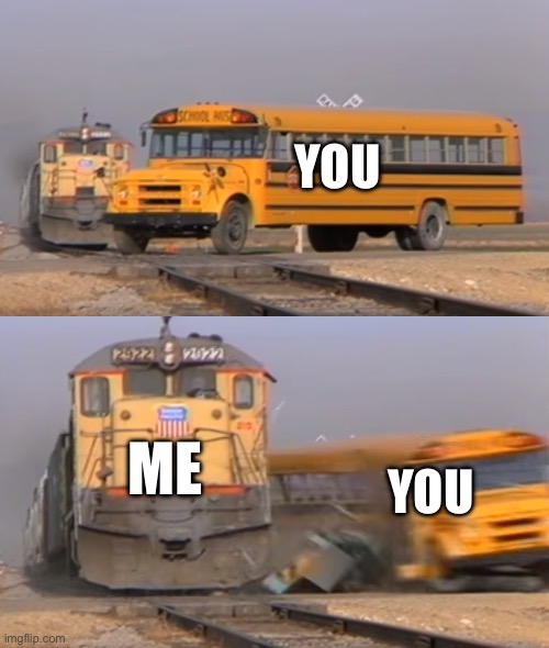 A train hitting a school bus | YOU ME YOU | image tagged in a train hitting a school bus | made w/ Imgflip meme maker