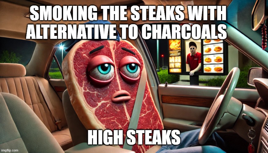 smoked steak | SMOKING THE STEAKS WITH ALTERNATIVE TO CHARCOALS; HIGH STEAKS | image tagged in high steak | made w/ Imgflip meme maker